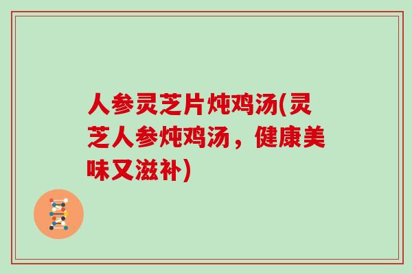 人参灵芝片炖鸡汤(灵芝人参炖鸡汤，健康美味又滋补)