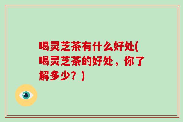 喝灵芝茶有什么好处(喝灵芝茶的好处，你了解多少？)