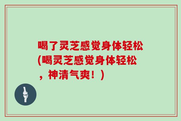喝了灵芝感觉身体轻松(喝灵芝感觉身体轻松，神清气爽！)
