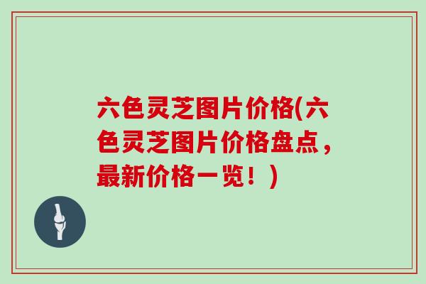 六色灵芝图片价格(六色灵芝图片价格盘点，最新价格一览！)
