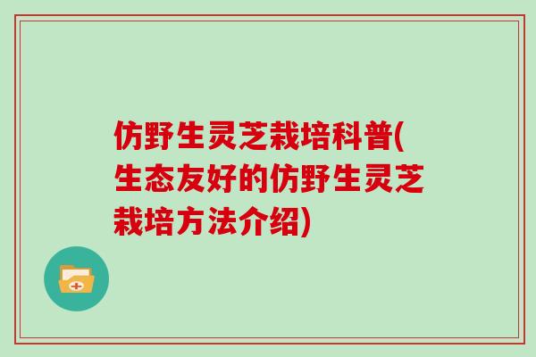 仿野生灵芝栽培科普(生态友好的仿野生灵芝栽培方法介绍)