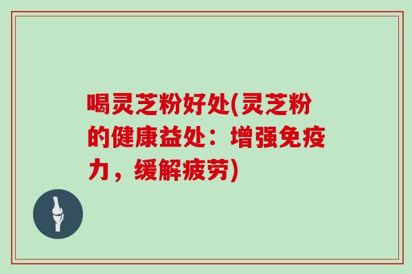 喝灵芝粉好处(灵芝粉的健康益处：增强免疫力，缓解疲劳)