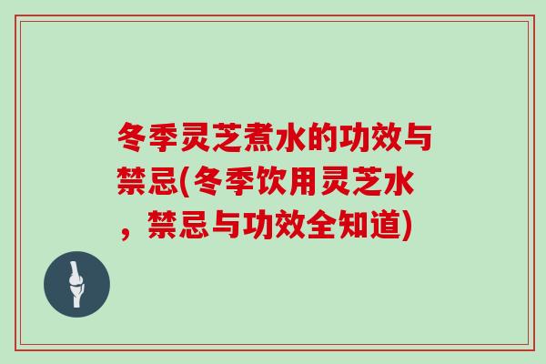 冬季灵芝煮水的功效与禁忌(冬季饮用灵芝水，禁忌与功效全知道)