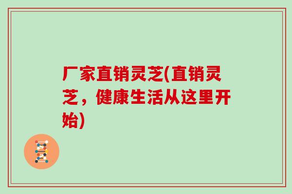 厂家直销灵芝(直销灵芝，健康生活从这里开始)