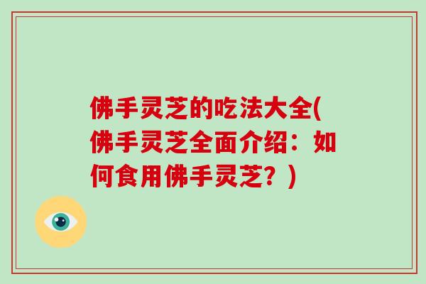 佛手灵芝的吃法大全(佛手灵芝全面介绍：如何食用佛手灵芝？)