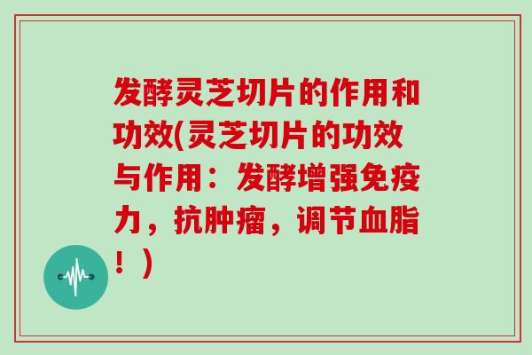 发酵灵芝切片的作用和功效(灵芝切片的功效与作用：发酵增强免疫力，抗肿瘤，调节血脂！)