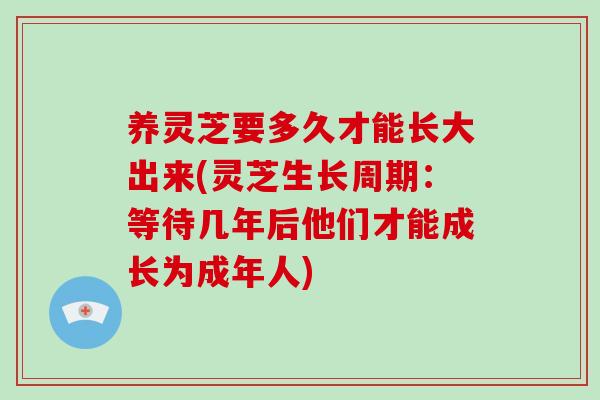 养灵芝要多久才能长大出来(灵芝生长周期：等待几年后他们才能成长为成年人)