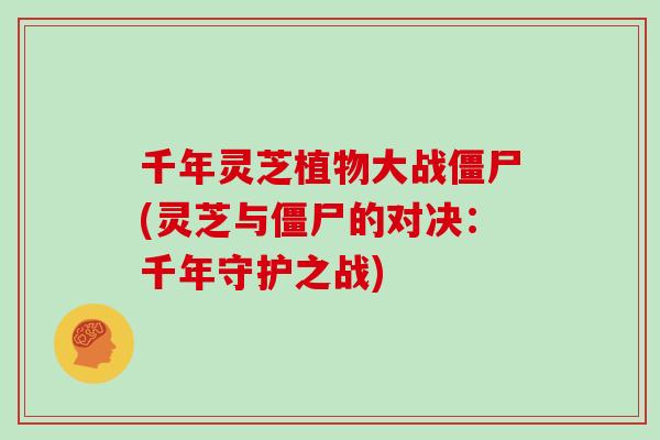 千年灵芝植物大战僵尸(灵芝与僵尸的对决：千年守护之战)