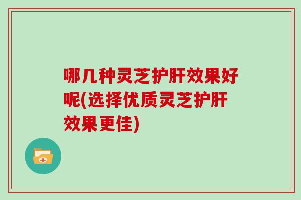 哪几种灵芝护肝效果好呢(选择优质灵芝护肝效果更佳)