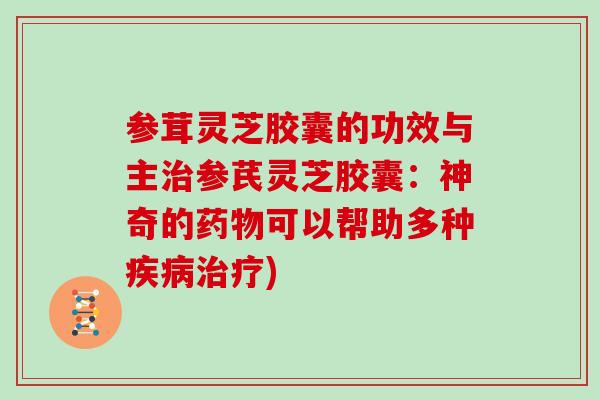 参茸灵芝胶囊的功效与主治参芪灵芝胶囊：神奇的药物可以帮助多种疾病治疗)