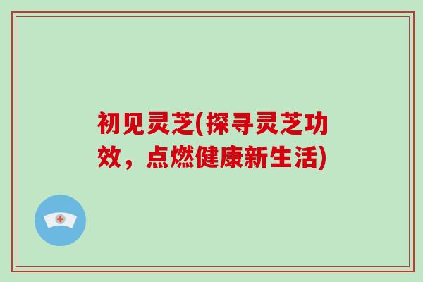 初见灵芝(探寻灵芝功效，点燃健康新生活)