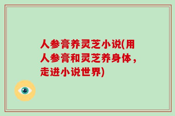 人参膏养灵芝小说(用人参膏和灵芝养身体,走进小说世界)-第1张图片-灵芝大师 人参膏养灵芝小说(用人参膏和灵芝养身体,走进小说世界)-第1张图片-灵芝大师