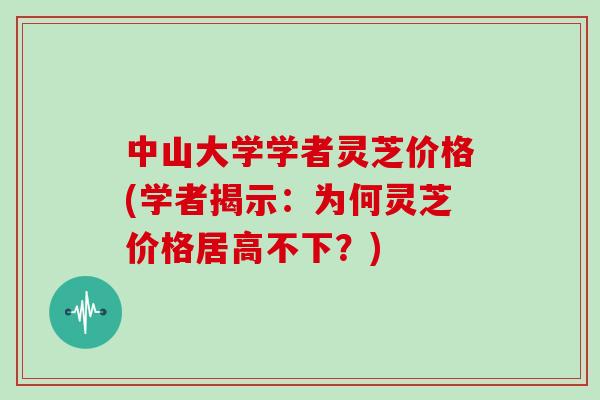 中山大学学者灵芝价格(学者揭示：为何灵芝价格居高不下？)