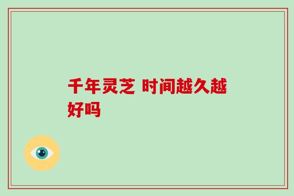 千年灵芝 时间越久越好吗