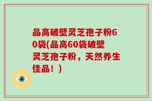 品高破壁灵芝孢子粉60袋(品高60袋破壁灵芝孢子粉，天然养生佳品！)