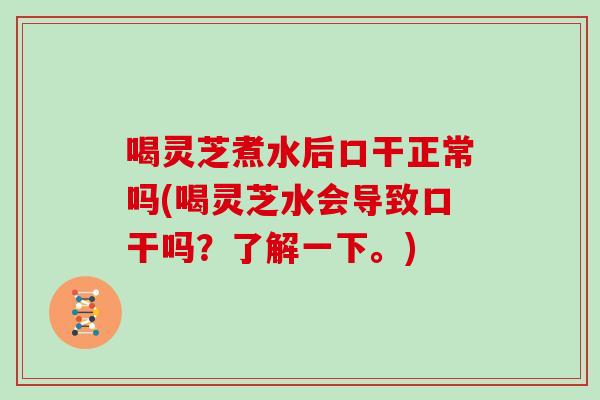 喝灵芝煮水后口干正常吗(喝灵芝水会导致口干吗？了解一下。)-第1张图片-灵芝大师