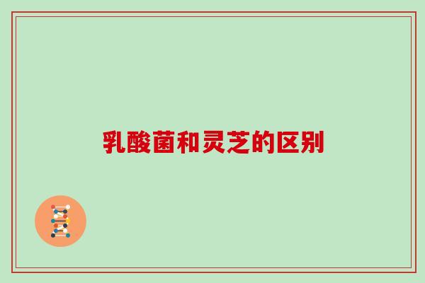 乳酸菌和灵芝的区别