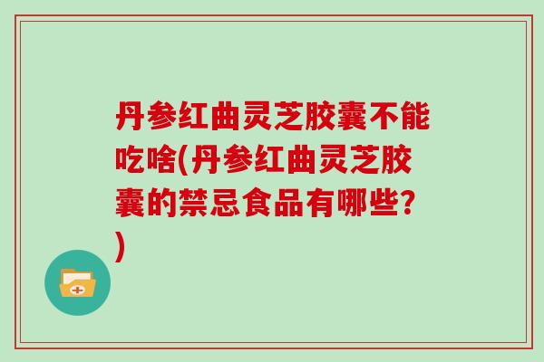 丹参红曲灵芝胶囊不能吃啥(丹参红曲灵芝胶囊的禁忌食品有哪些?)-第1张图片-灵芝大师 丹参红曲灵芝胶囊不能吃啥(丹参红曲灵芝胶囊的禁忌食品有哪些?)-第1张图片-灵芝大师