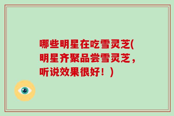 哪些明星在吃雪灵芝(明星齐聚品尝雪灵芝，听说效果很好！)