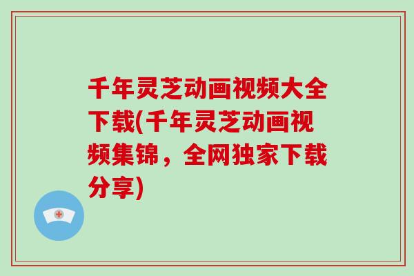 千年灵芝动画视频大全下载(千年灵芝动画视频集锦，全网独家下载分享)