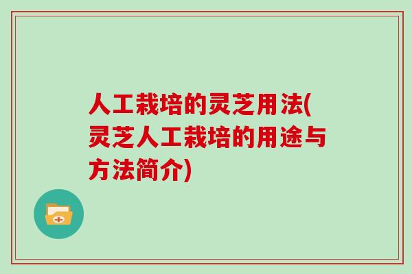人工栽培的灵芝用法(灵芝人工栽培的用途与方法简介)