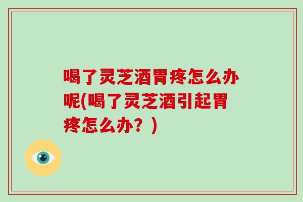 喝了灵芝酒胃疼怎么办呢(喝了灵芝酒引起胃疼怎么办？)