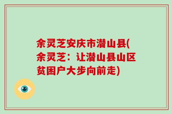 余灵芝安庆市潜山县(余灵芝：让潜山县山区贫困户大步向前走)-第1张图片-灵芝大师