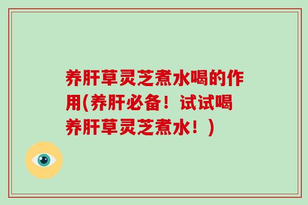 养肝草灵芝煮水喝的作用(养肝必备！试试喝养肝草灵芝煮水！)