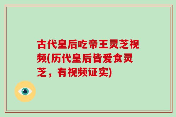 古代皇后吃帝王灵芝视频(历代皇后皆爱食灵芝，有视频证实)