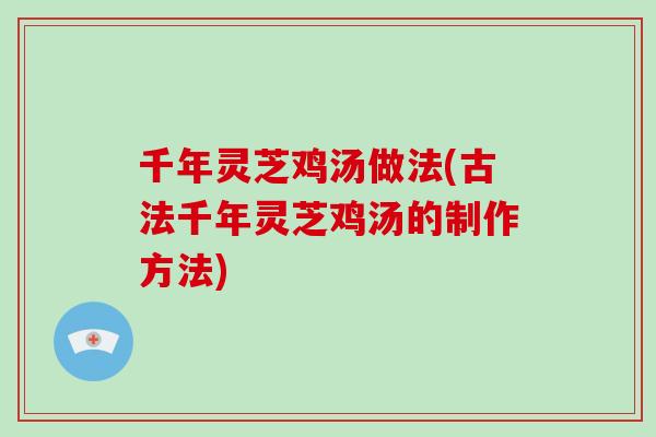 千年灵芝鸡汤做法(古法千年灵芝鸡汤的制作方法)