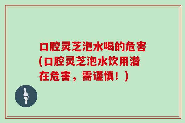 口腔灵芝泡水喝的危害(口腔灵芝泡水饮用潜在危害，需谨慎！)
