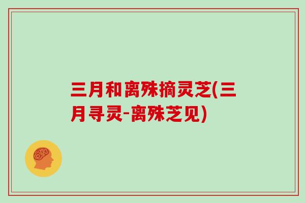 三月和离殊摘灵芝(三月寻灵-离殊芝见)-第1张图片-灵芝大师 三月和离殊摘灵芝(三月寻灵-离殊芝见)-第1张图片-灵芝大师