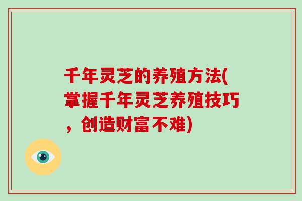 千年灵芝的养殖方法(掌握千年灵芝养殖技巧，创造财富不难)