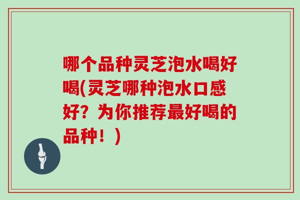 哪个品种灵芝泡水喝好喝(灵芝哪种泡水口感好？为你推荐最好喝的品种！)-第1张图片-灵芝大师