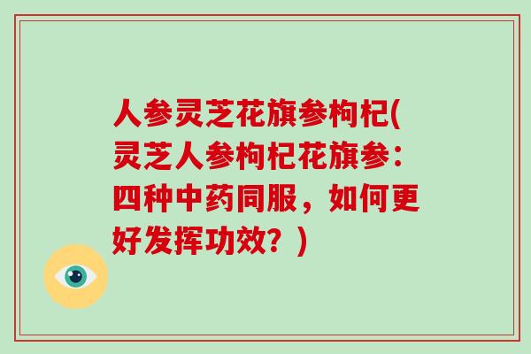人参灵芝花旗参枸杞(灵芝人参枸杞花旗参:四种中药同服,如何更好发挥功效?)-第1张图片-灵芝大师 人参灵芝花旗参枸杞(灵芝人参枸杞花旗参:四种中药同服,如何更好发挥功效?)-第1张图片-灵芝大师