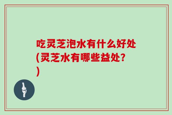 吃灵芝泡水有什么好处(灵芝水有哪些益处？)-第1张图片-灵芝大师