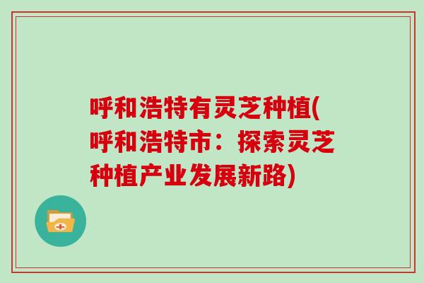 呼和浩特有灵芝种植(呼和浩特市：探索灵芝种植产业发展新路)