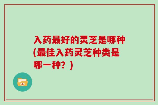 入药最好的灵芝是哪种(最佳入药灵芝种类是哪一种？)