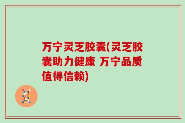 万宁灵芝胶囊(灵芝胶囊助力健康 万宁品质值得信赖)
