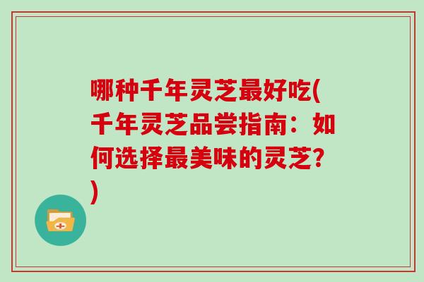 哪种千年灵芝最好吃(千年灵芝品尝指南:如何选择最美味的灵芝?)-第1张图片-灵芝大师 哪种千年灵芝最好吃(千年灵芝品尝指南:如何选择最美味的灵芝?)-第1张图片-灵芝大师