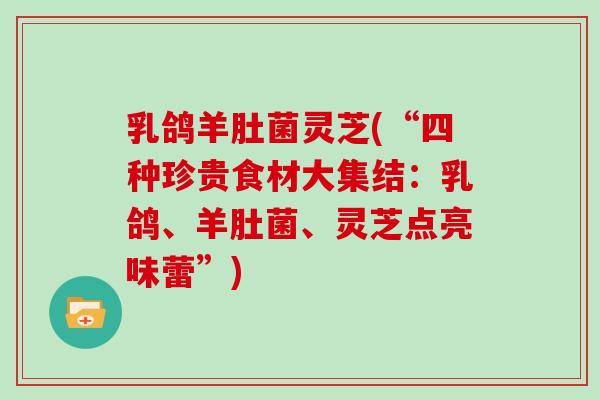 乳鸽羊肚菌灵芝(“四种珍贵食材大集结：乳鸽、羊肚菌、灵芝点亮味蕾”)