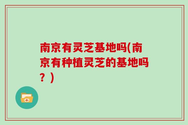 南京有灵芝基地吗(南京有种植灵芝的基地吗？)
