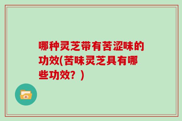 哪种灵芝带有苦涩味的功效(苦味灵芝具有哪些功效？)