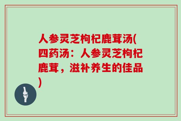 人参灵芝枸杞鹿茸汤(四药汤：人参灵芝枸杞鹿茸，滋补养生的佳品)