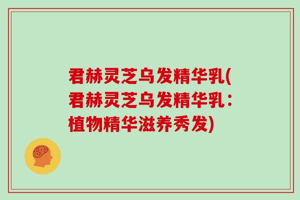 君赫灵芝乌发精华乳(君赫灵芝乌发精华乳:植物精华滋养秀发)-第1张图片-灵芝大师 君赫灵芝乌发精华乳(君赫灵芝乌发精华乳:植物精华滋养秀发)-第1张图片-灵芝大师