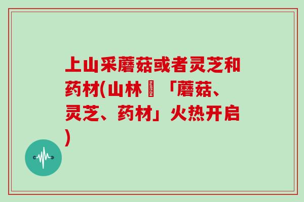 上山采蘑菇或者灵芝和药材(山林採「蘑菇、灵芝、药材」火热开启)