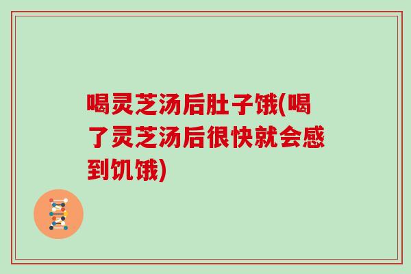 喝灵芝汤后肚子饿(喝了灵芝汤后很快就会感到饥饿)