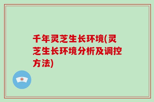 千年灵芝生长环境(灵芝生长环境分析及调控方法)