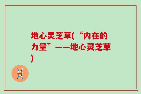 地心灵芝草(“内在的力量”——地心灵芝草)