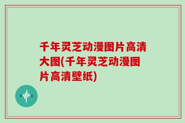 千年灵芝动漫图片高清大图(千年灵芝动漫图片高清壁纸)